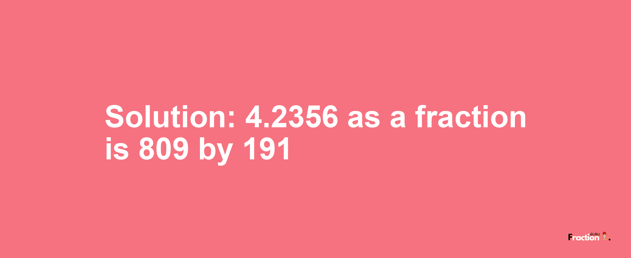 Solution:4.2356 as a fraction is 809/191